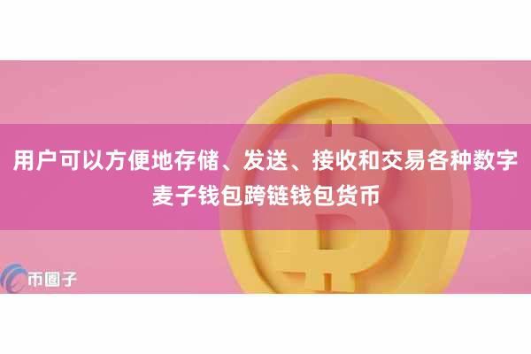 用户可以方便地存储、发送、接收和交易各种数字麦子钱包跨链钱包货币