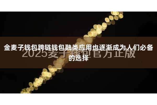 金麦子钱包跨链钱包融类应用也逐渐成为人们必备的选择