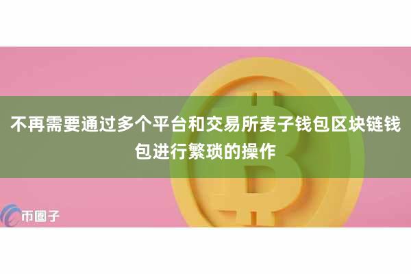 不再需要通过多个平台和交易所麦子钱包区块链钱包进行繁琐的操作