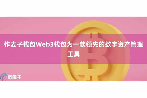 作麦子钱包Web3钱包为一款领先的数字资产管理工具