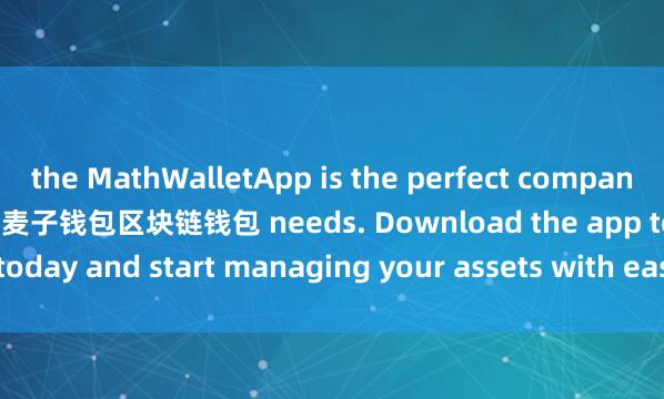 the MathWalletApp is the perfect companion for all your crypto麦子钱包区块链钱包 needs. Download the app today and start managing your assets with ease and convenience.