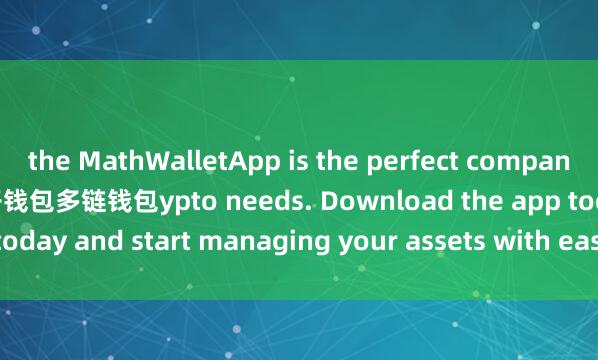 the MathWalletApp is the perfect companion for all your cr麦子钱包多链钱包ypto needs. Download the app today and start managing your assets with ease and convenience.