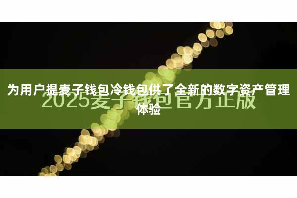 为用户提麦子钱包冷钱包供了全新的数字资产管理体验
